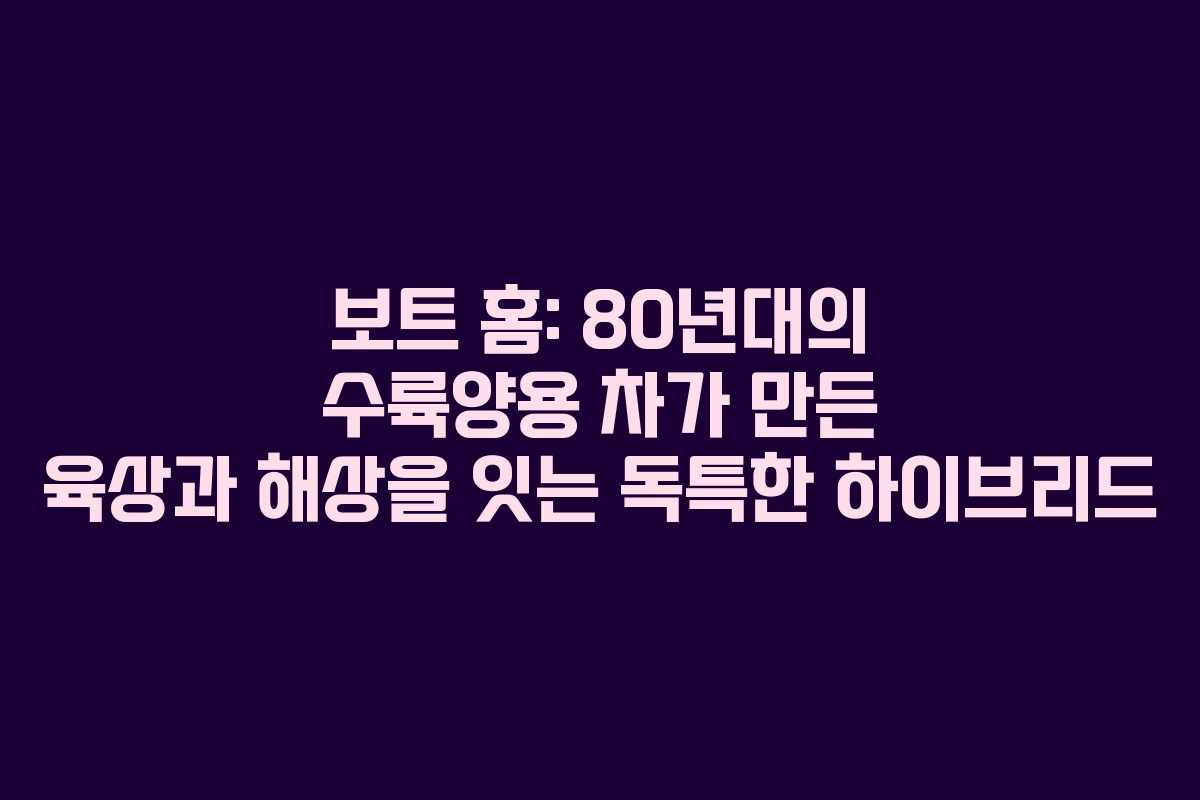 보트 홈: 80년대의 수륙양용 차가 만든 육상과 해상을 잇는 독특한 하이브리드