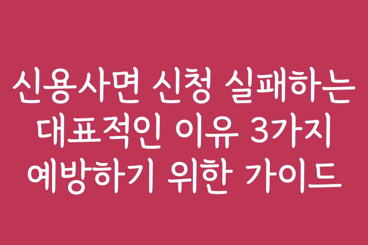 신용사면 신청 실패하는 대표적인 이유 3가지 예방하기 위한 가이드