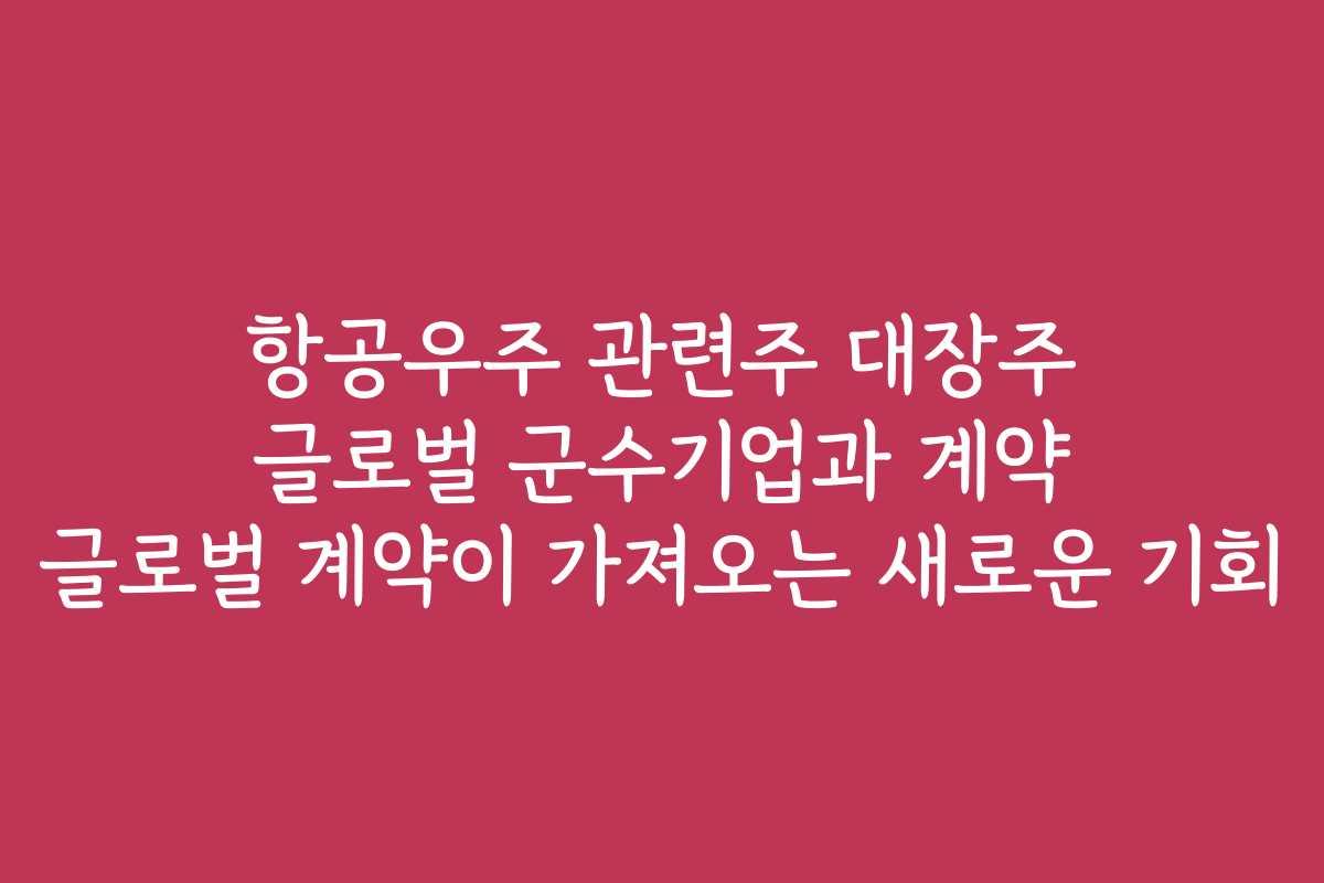 항공우주 관련주 대장주 글로벌 군수기업과 계약 글로벌 계약이 가져오는 새로운 기회
