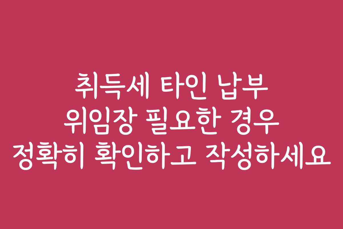 취득세 타인 납부 위임장 필요한 경우 정확히 확인하고 작성하세요
