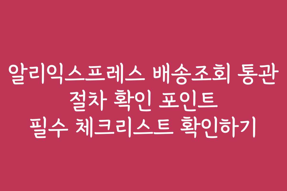 알리익스프레스 배송조회 통관 절차 확인 포인트 필수 체크리스트 확인하기