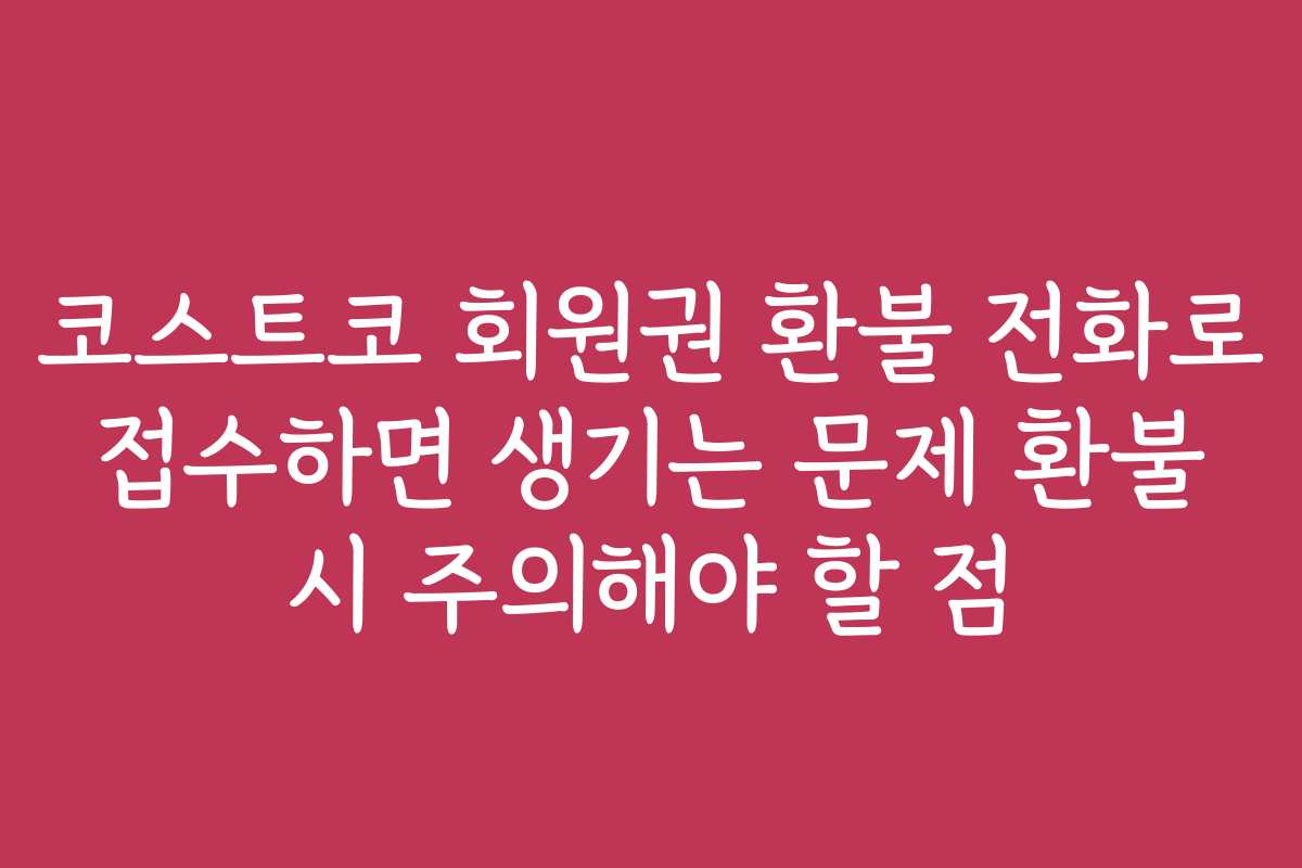 코스트코 회원권 환불 전화로 접수하면 생기는 문제 환불 시 주의해야 할 점