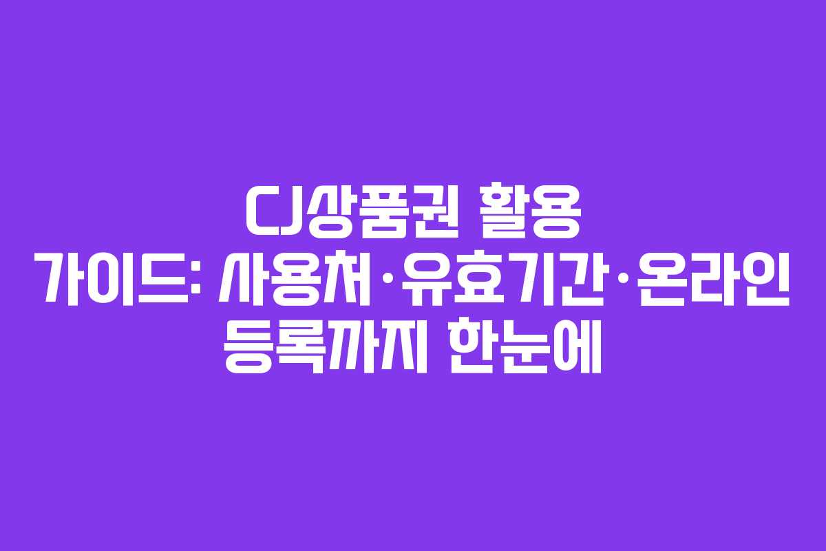 CJ상품권 활용 가이드: 사용처·유효기간·온라인 등록까지 한눈에