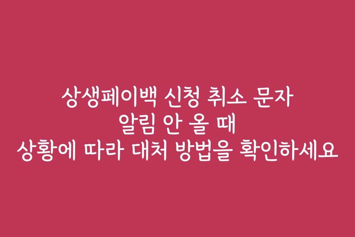 상생페이백 신청 취소 문자 알림 안 올 때 상황에 따라 대처 방법을 확인하세요