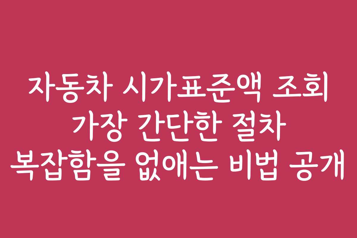 자동차 시가표준액 조회 가장 간단한 절차 복잡함을 없애는 비법 공개
