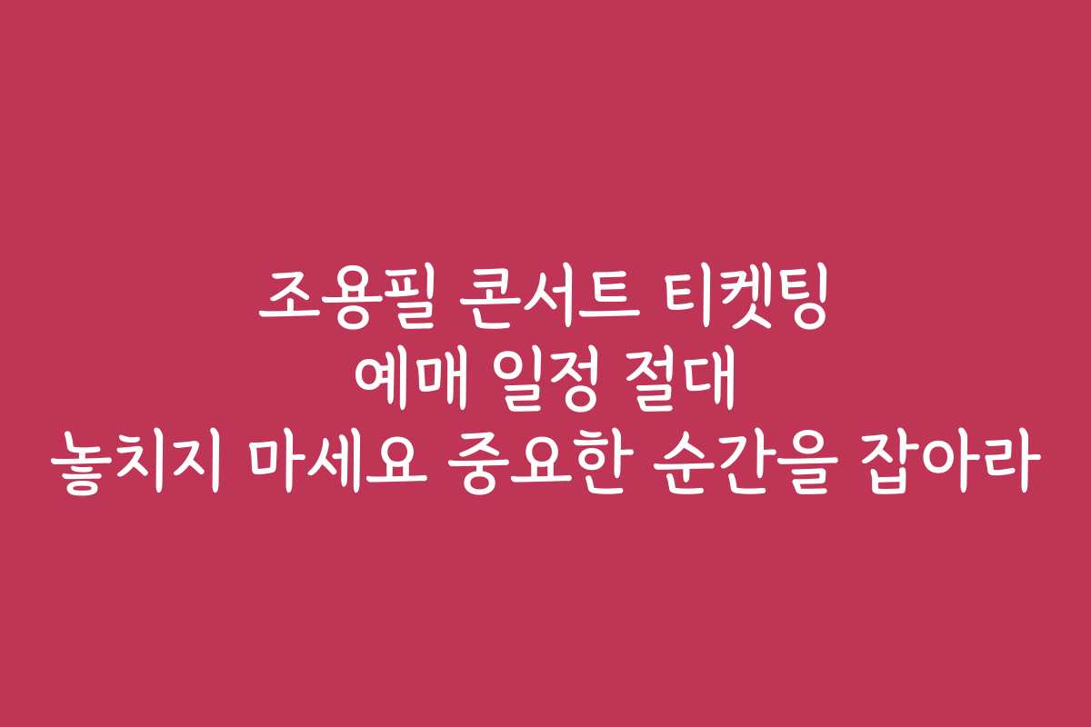 조용필 콘서트 티켓팅 예매 일정 절대 놓치지 마세요 중요한 순간을 잡아라