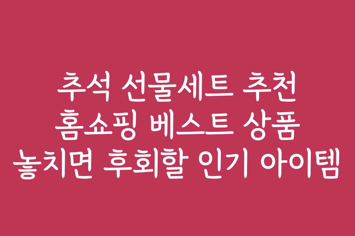 추석 선물세트 추천 홈쇼핑 베스트 상품 놓치면 후회할 인기 아이템