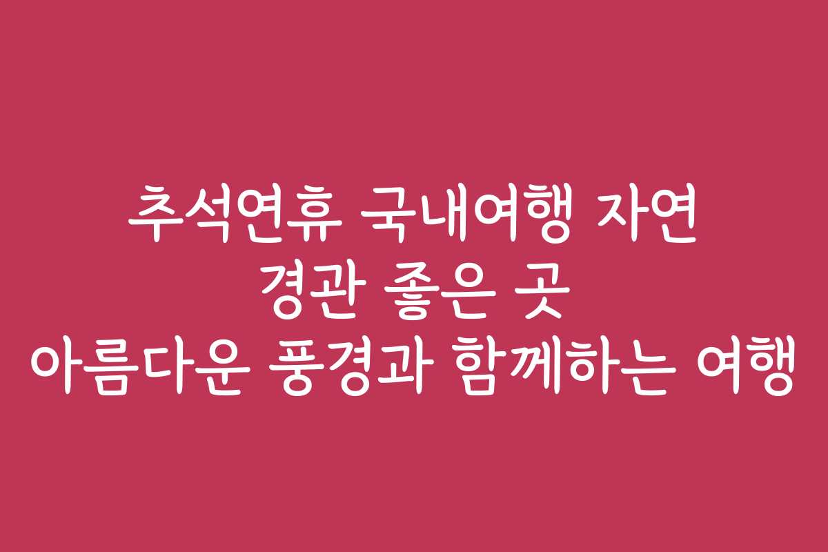 추석연휴 국내여행 자연 경관 좋은 곳 아름다운 풍경과 함께하는 여행