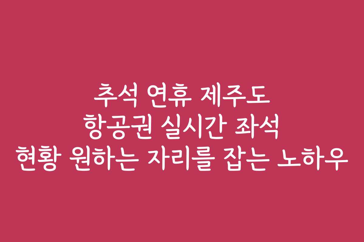 추석 연휴 제주도 항공권 실시간 좌석 현황 원하는 자리를 잡는 노하우