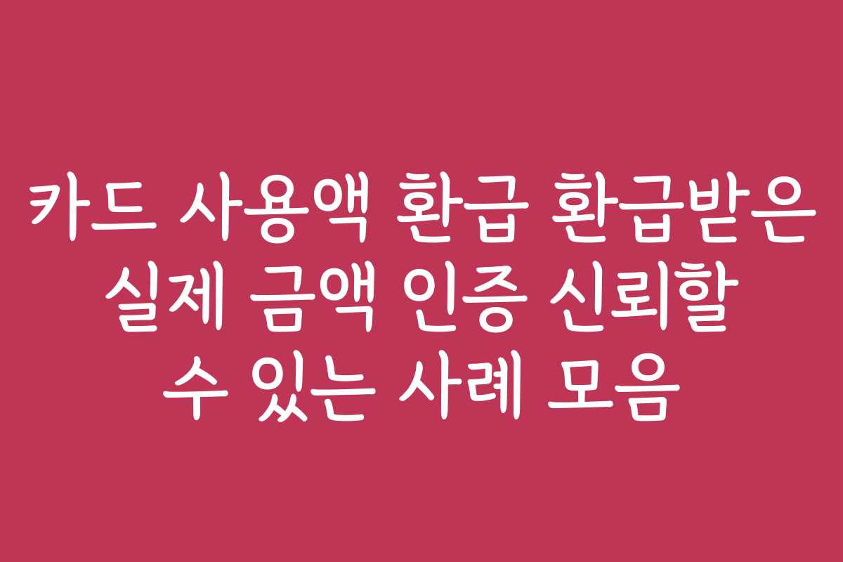 카드 사용액 환급 환급받은 실제 금액 인증 신뢰할 수 있는 사례 모음