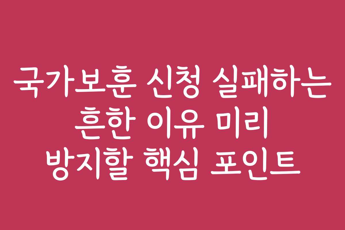 국가보훈 신청 실패하는 흔한 이유 미리 방지할 핵심 포인트