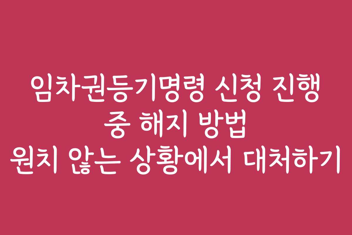 임차권등기명령 신청 진행 중 해지 방법 원치 않는 상황에서 대처하기