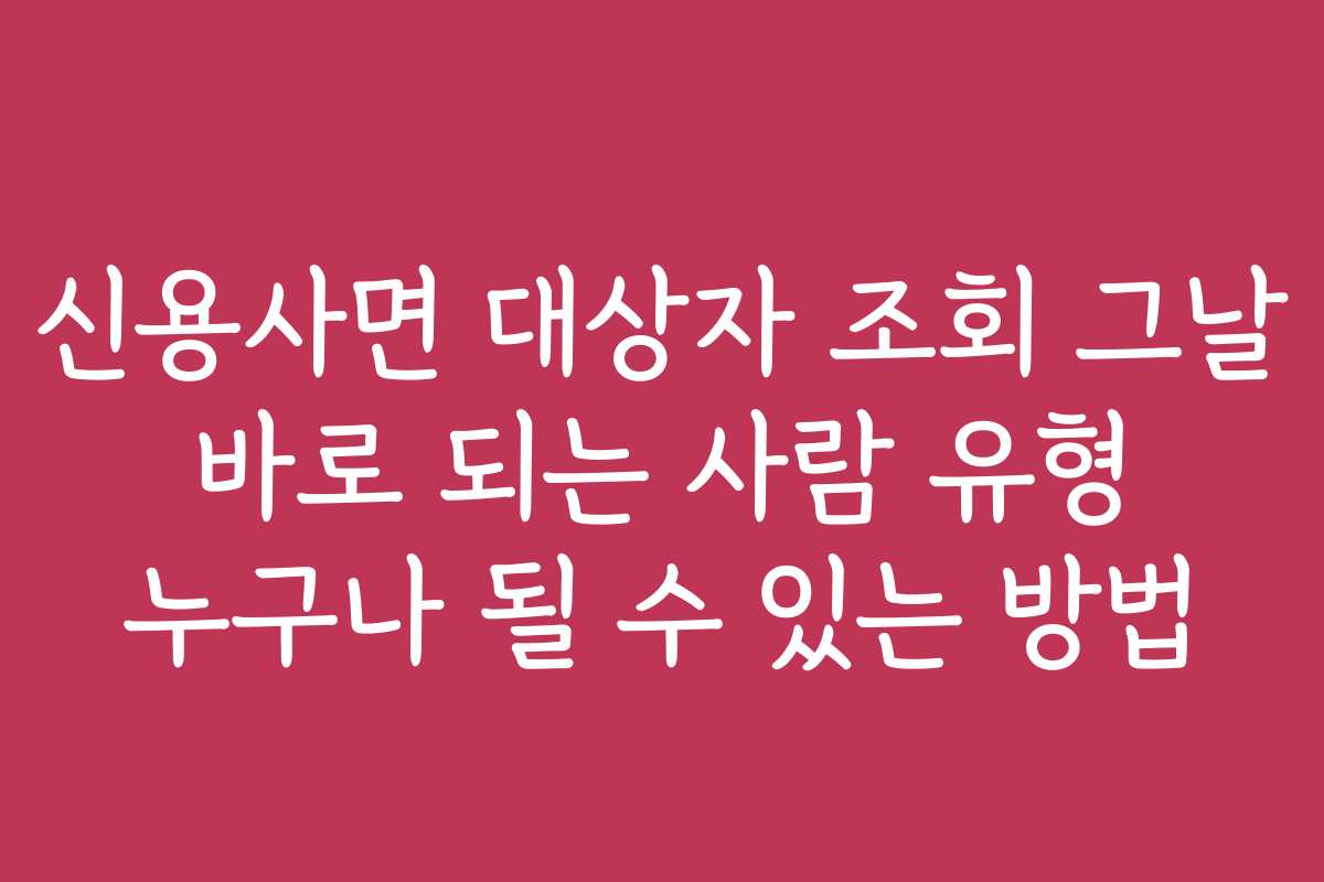 신용사면 대상자 조회 그날 바로 되는 사람 유형 누구나 될 수 있는 방법