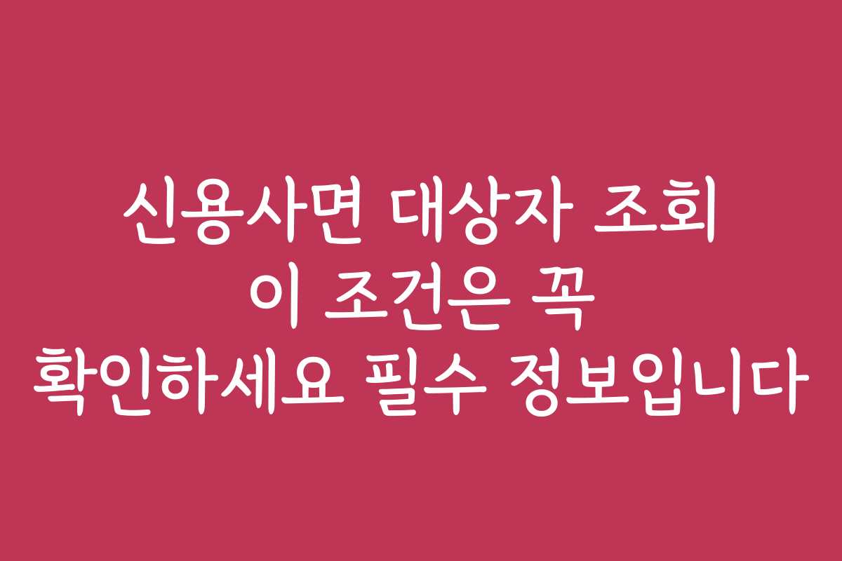 신용사면 대상자 조회 이 조건은 꼭 확인하세요 필수 정보입니다