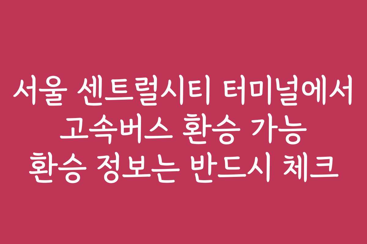 서울 센트럴시티 터미널에서 고속버스 환승 가능 환승 정보는 반드시 체크
