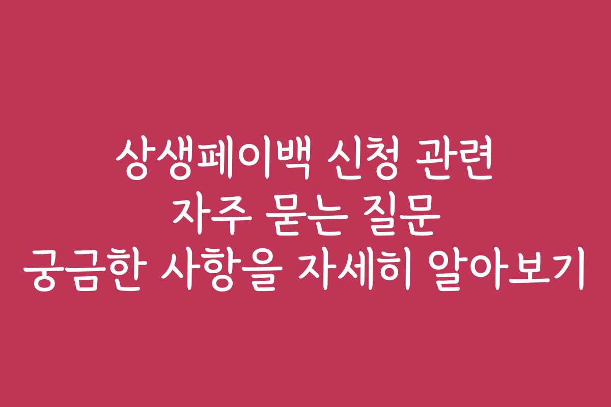 상생페이백 신청 관련 자주 묻는 질문 궁금한 사항을 자세히 알아보기