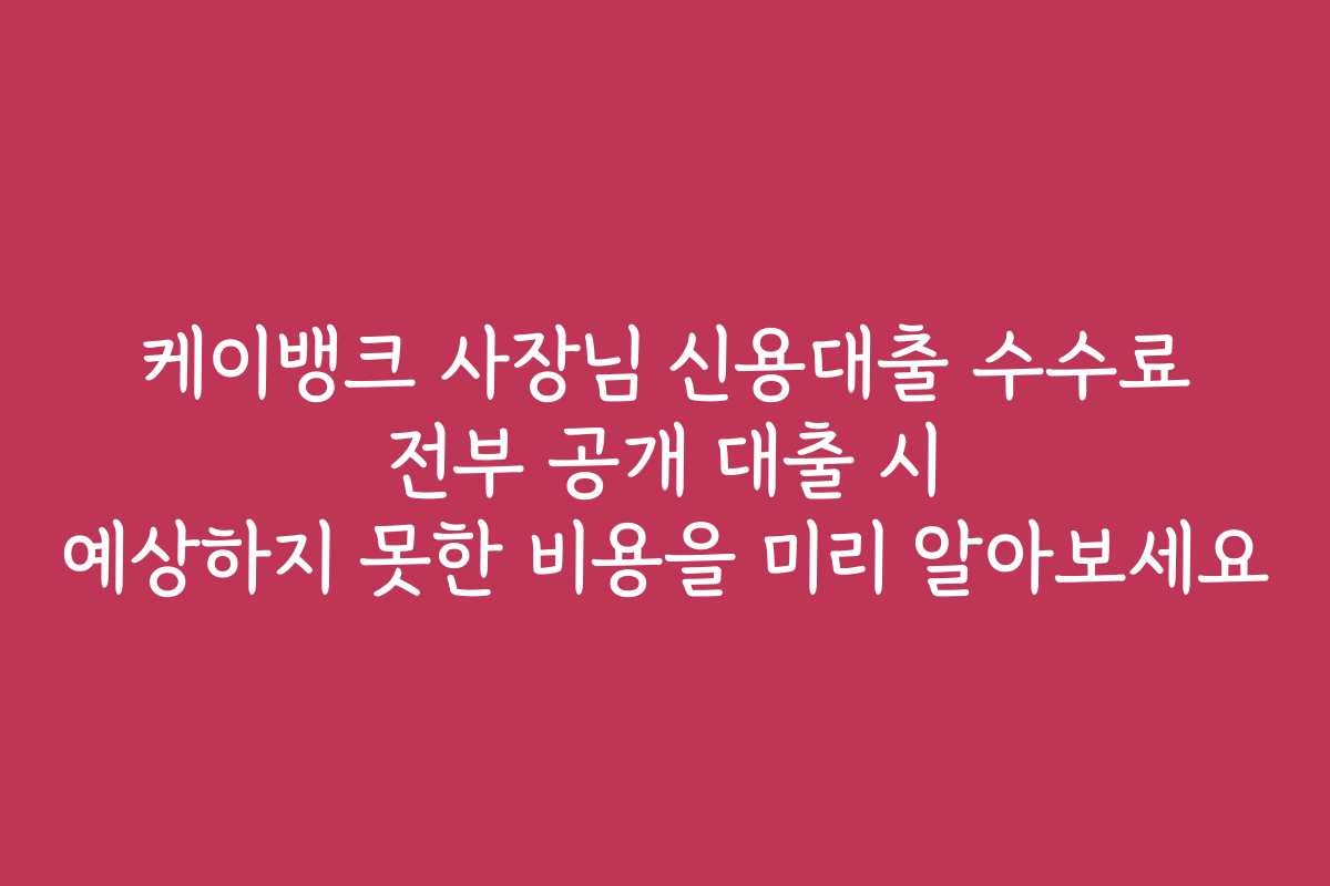 케이뱅크 사장님 신용대출 수수료 전부 공개 대출 시 예상하지 못한 비용을 미리 알아보세요