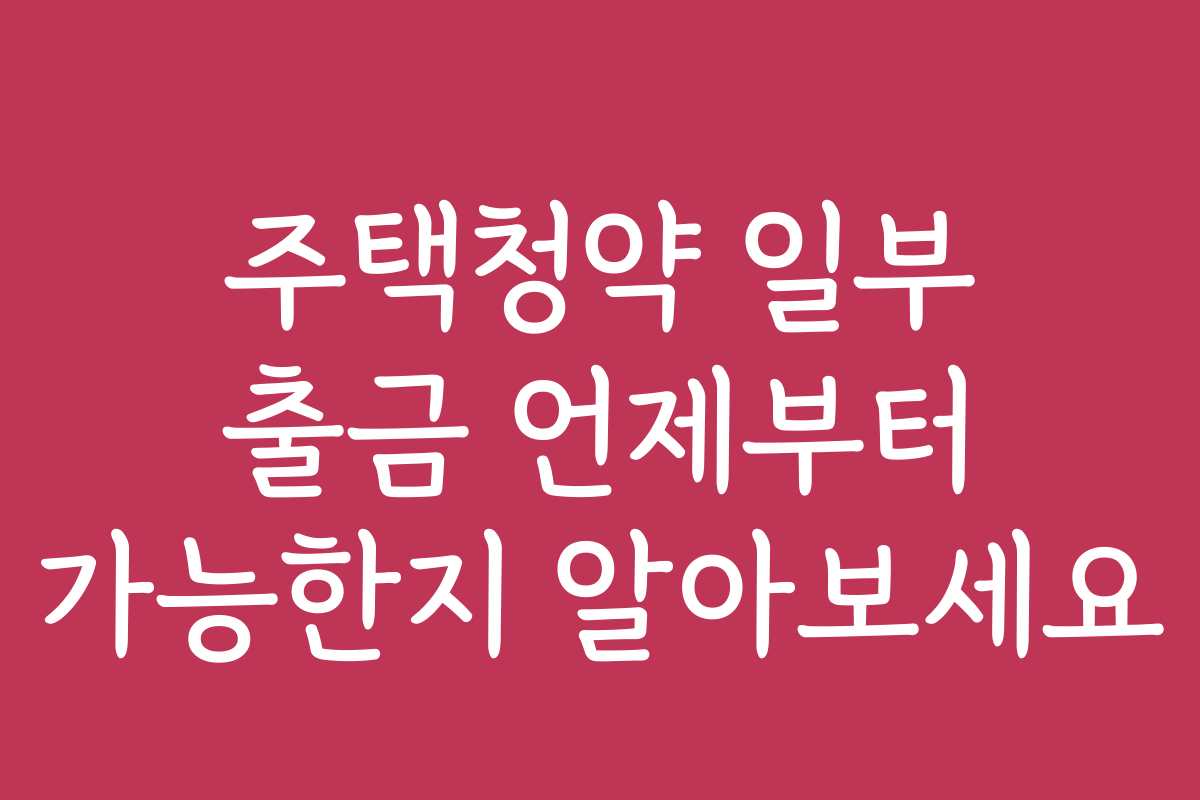주택청약 일부 출금 언제부터 가능한지 알아보세요
