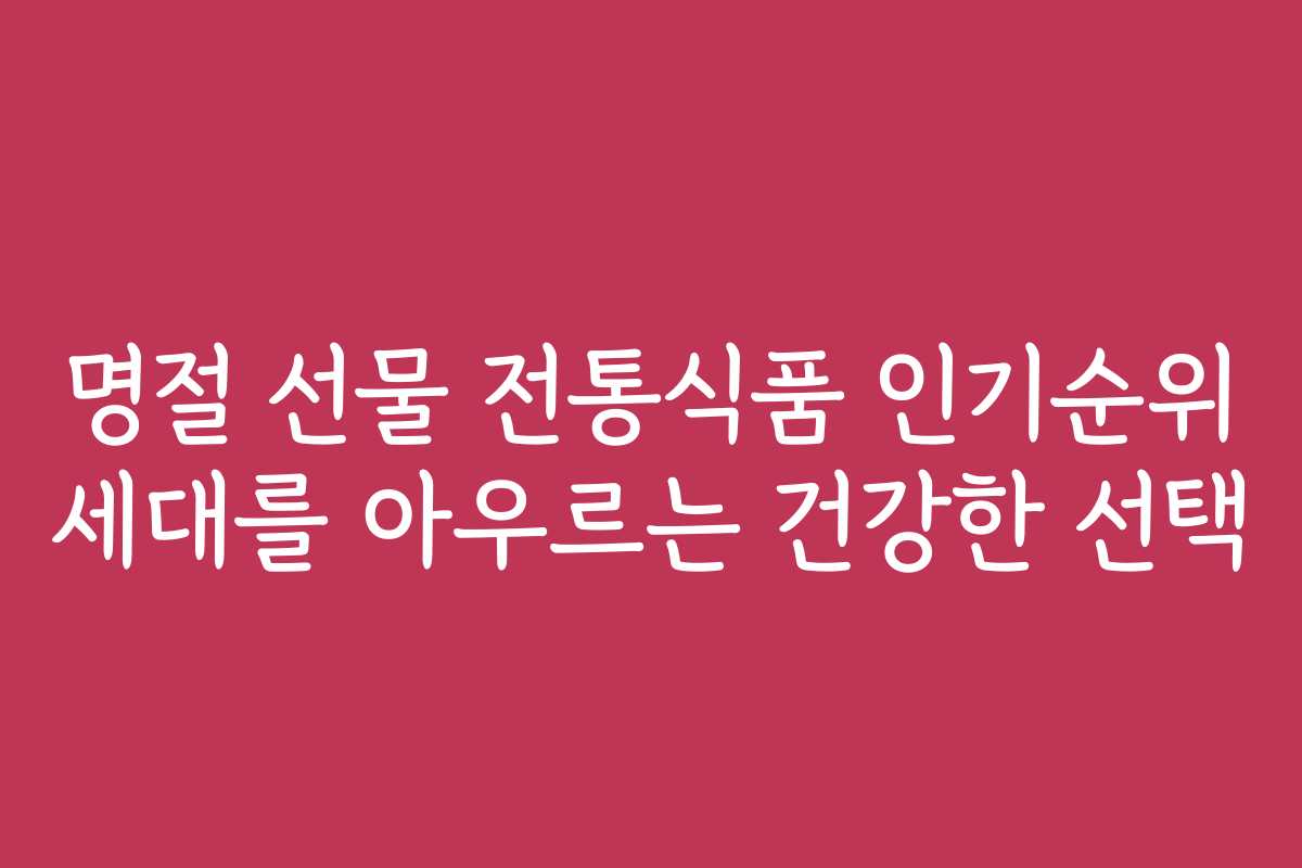 명절 선물 전통식품 인기순위 세대를 아우르는 건강한 선택