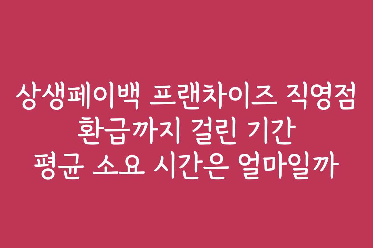 상생페이백 프랜차이즈 직영점 환급까지 걸린 기간 평균 소요 시간은 얼마일까
