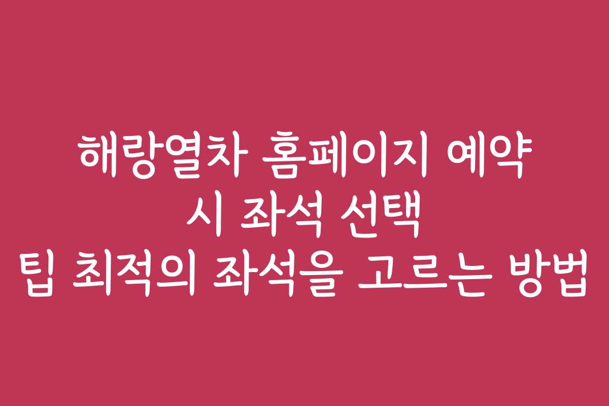 해랑열차 홈페이지 예약 시 좌석 선택 팁 최적의 좌석을 고르는 방법