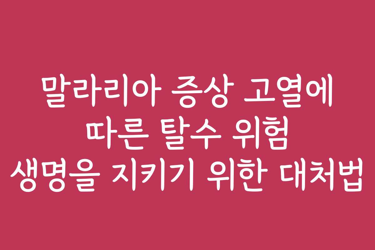말라리아 증상 고열에 따른 탈수 위험 생명을 지키기 위한 대처법