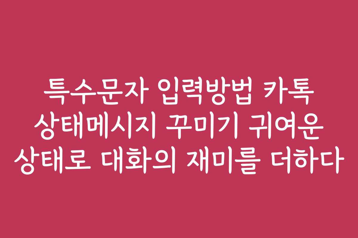 특수문자 입력방법 카톡 상태메시지 꾸미기 귀여운 상태로 대화의 재미를 더하다
