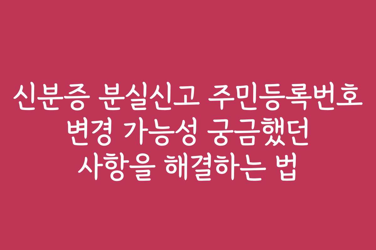 신분증 분실신고 주민등록번호 변경 가능성 궁금했던 사항을 해결하는 법