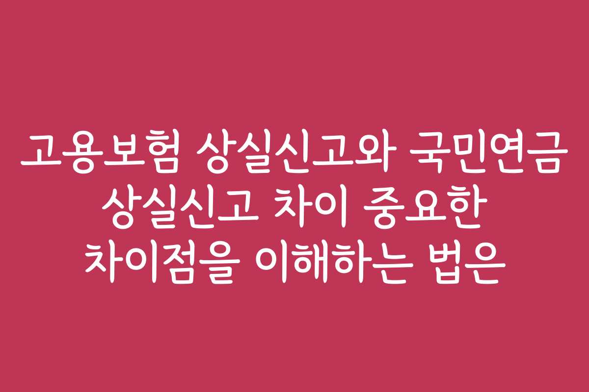 고용보험 상실신고와 국민연금 상실신고 차이 중요한 차이점을 이해하는 법은
