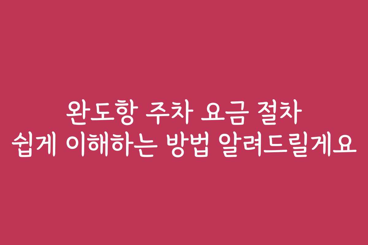 완도항 주차 요금 절차 쉽게 이해하는 방법 알려드릴게요