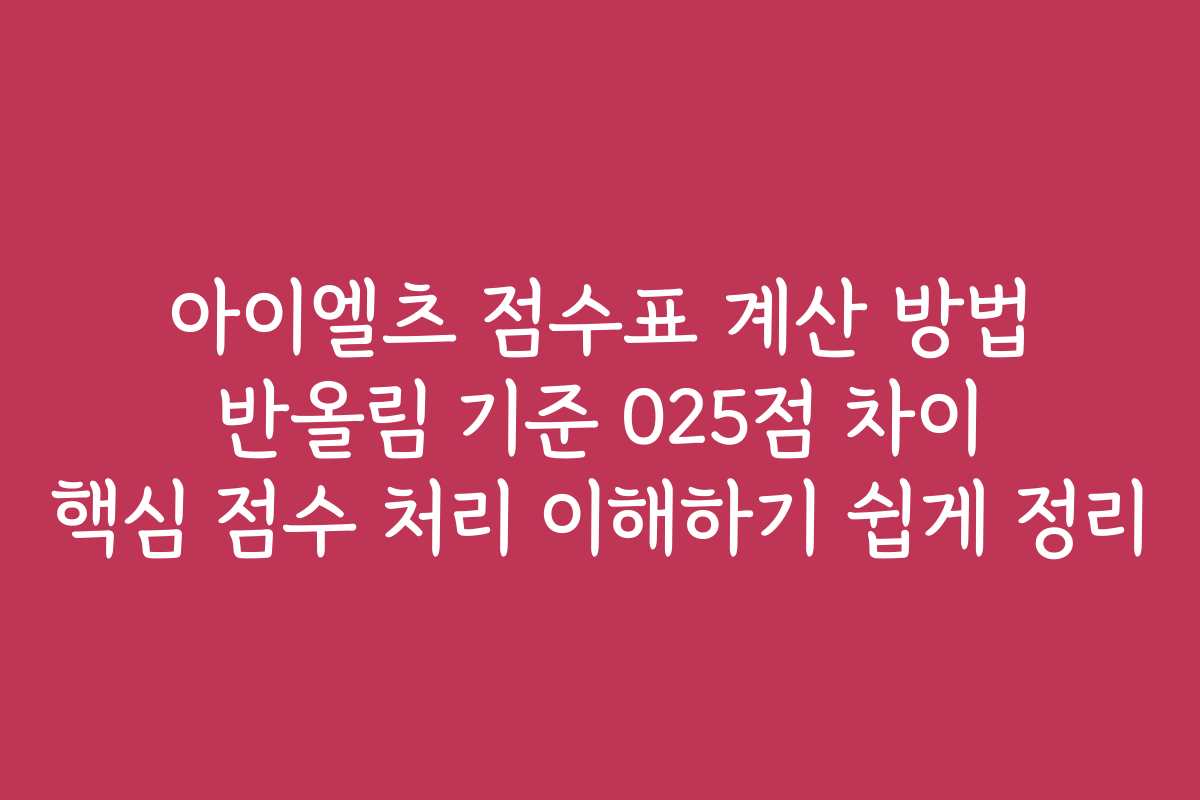 아이엘츠 점수표 계산 방법 반올림 기준 025점 차이 핵심 점수 처리 이해하기 쉽게 정리