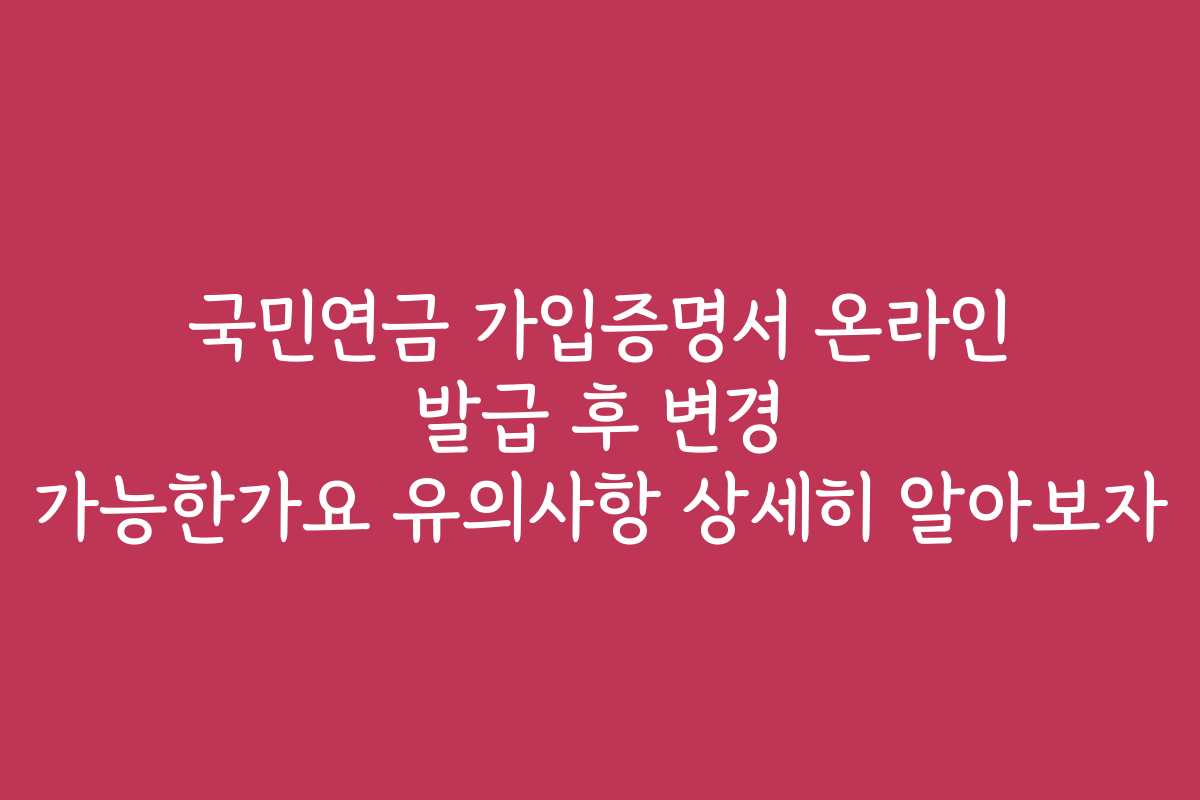 국민연금 가입증명서 온라인 발급 후 변경 가능한가요 유의사항 상세히 알아보자