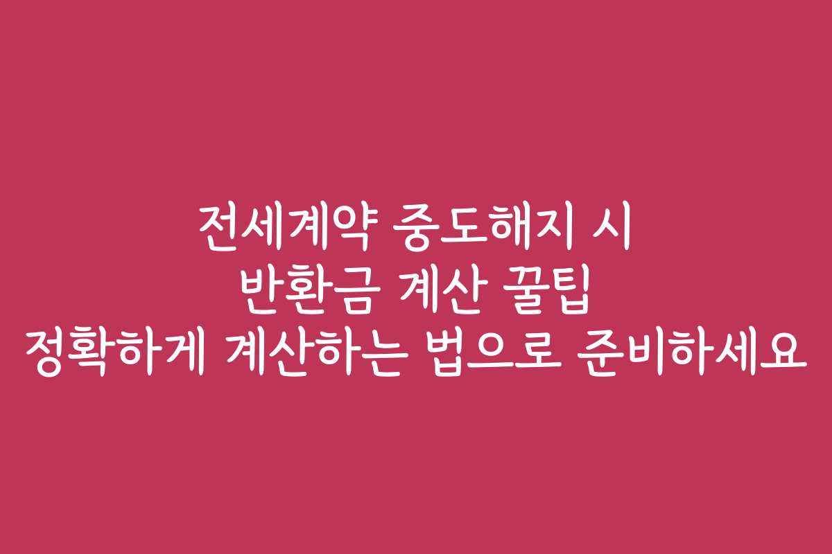 전세계약 중도해지 시 반환금 계산 꿀팁 정확하게 계산하는 법으로 준비하세요