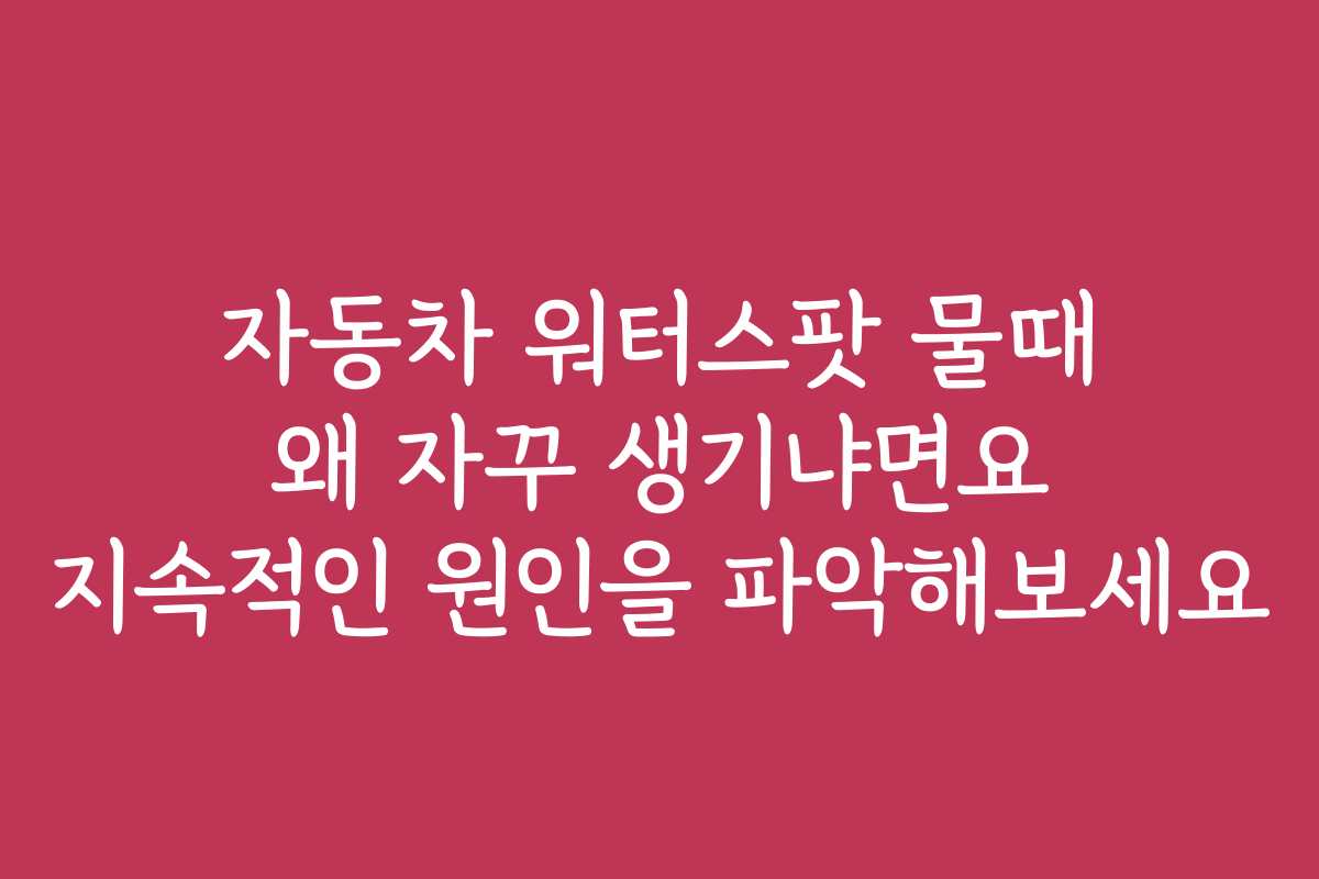 자동차 워터스팟 물때 왜 자꾸 생기냐면요 지속적인 원인을 파악해보세요