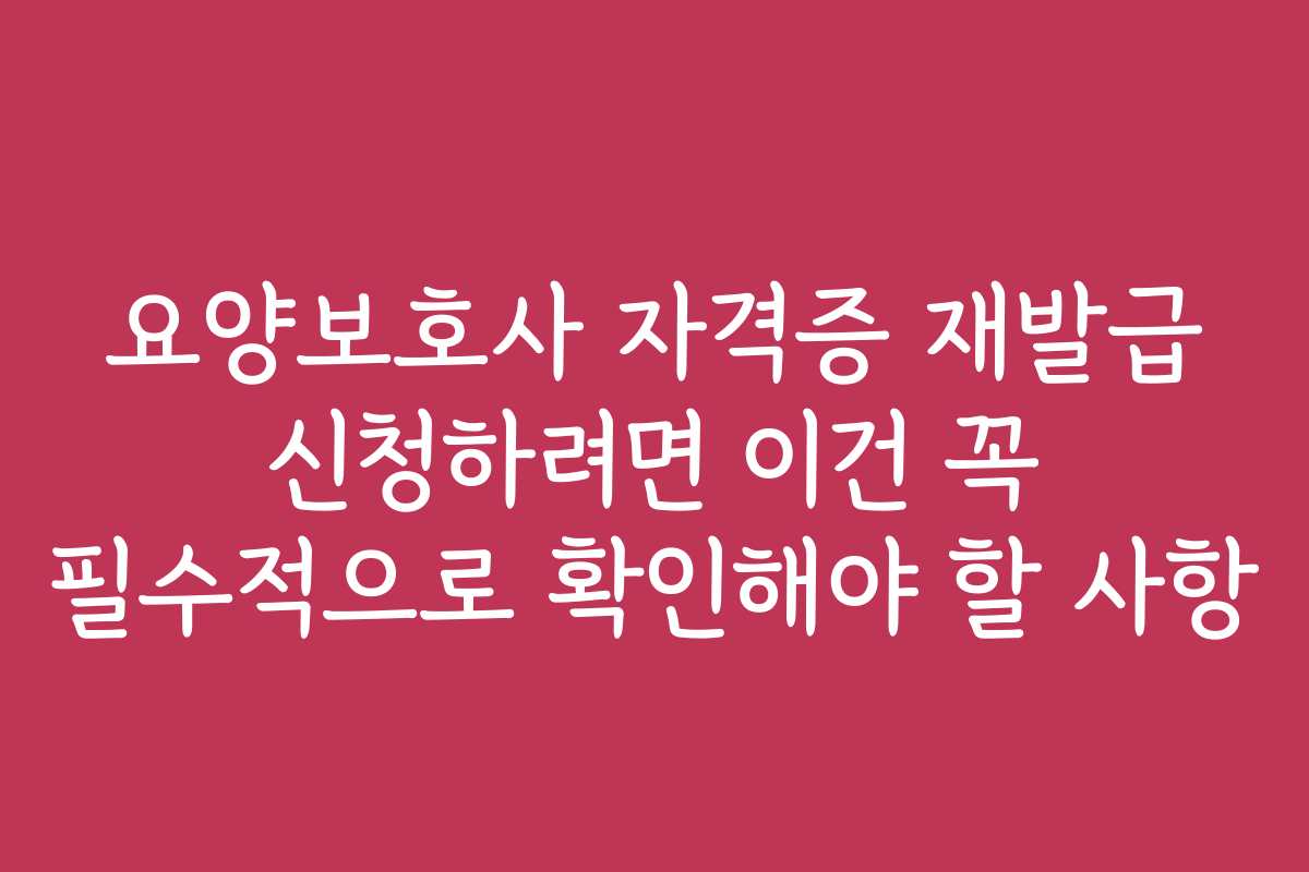요양보호사 자격증 재발급 신청하려면 이건 꼭 필수적으로 확인해야 할 사항