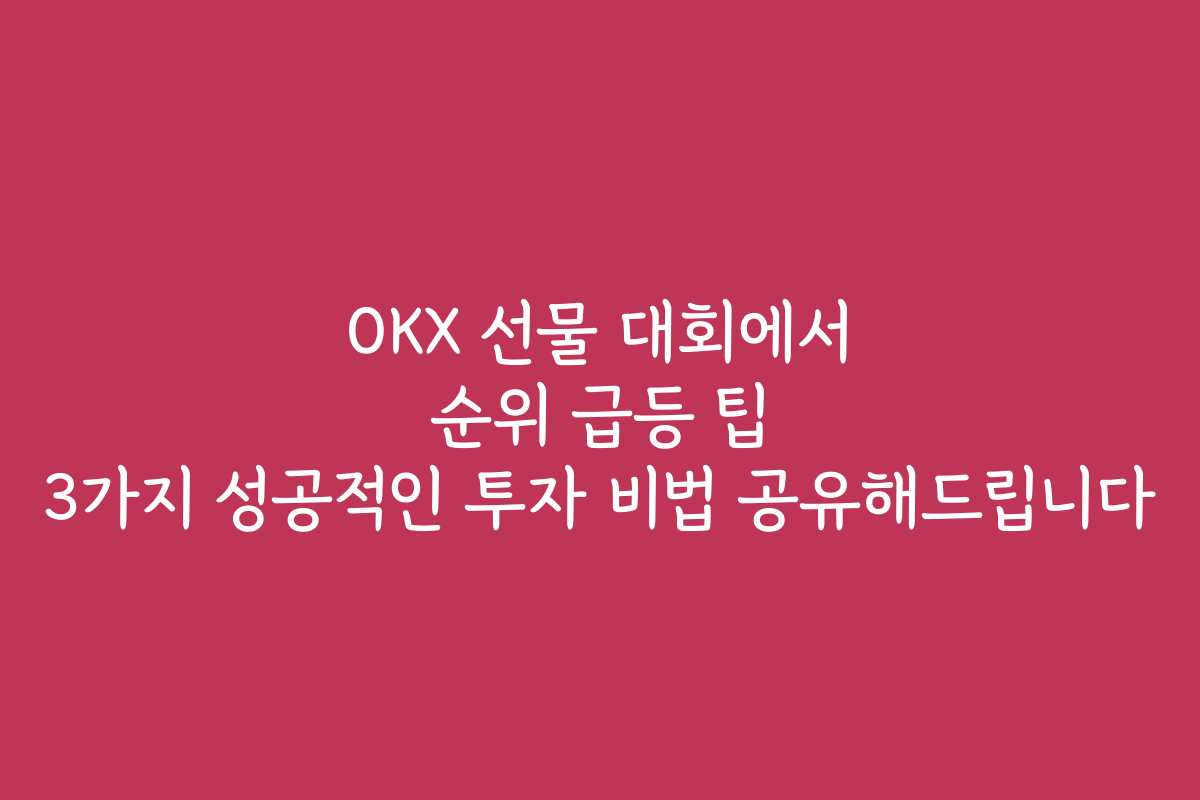 OKX 선물 대회에서 순위 급등 팁 3가지 성공적인 투자 비법 공유해드립니다