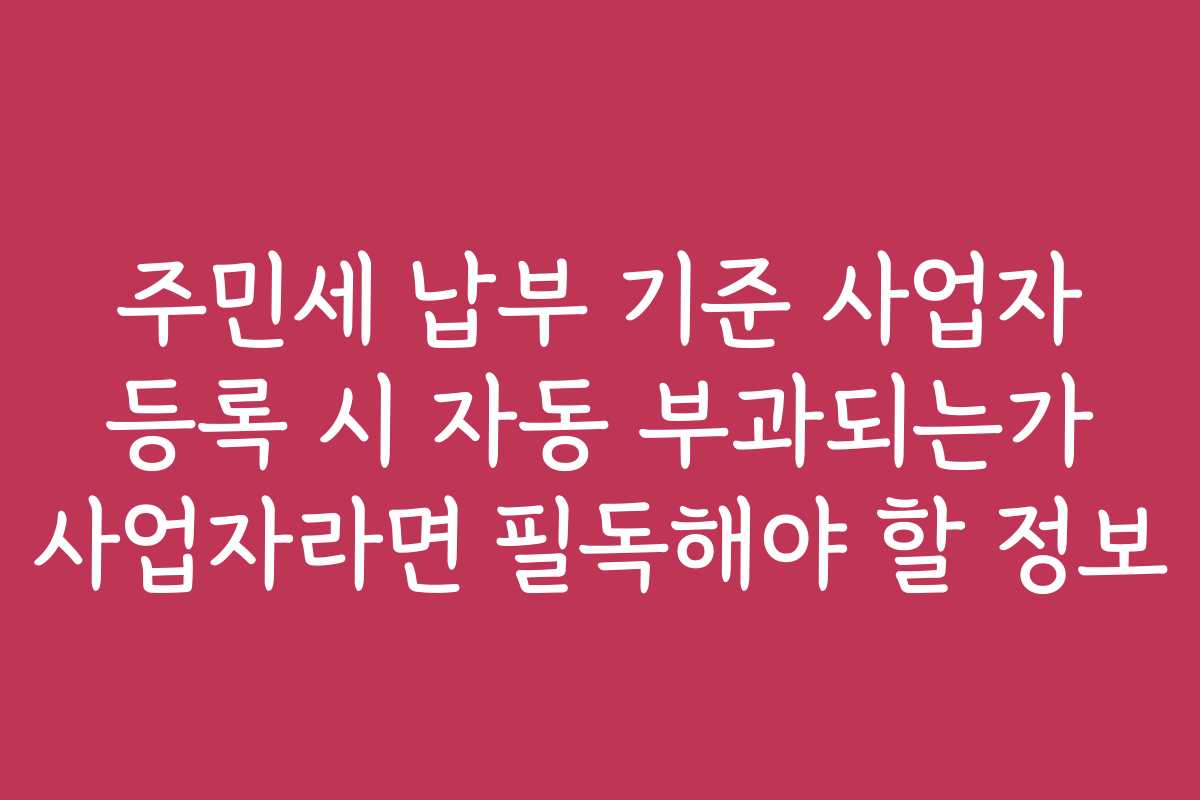 주민세 납부 기준 사업자 등록 시 자동 부과되는가 사업자라면 필독해야 할 정보