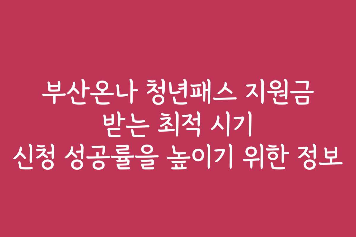 부산온나 청년패스 지원금 받는 최적 시기 신청 성공률을 높이기 위한 정보
