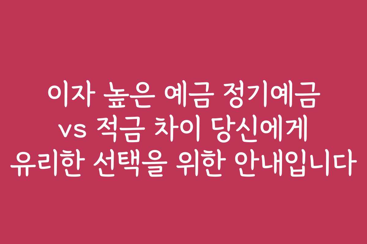 이자 높은 예금 정기예금 vs 적금 차이 당신에게 유리한 선택을 위한 안내입니다