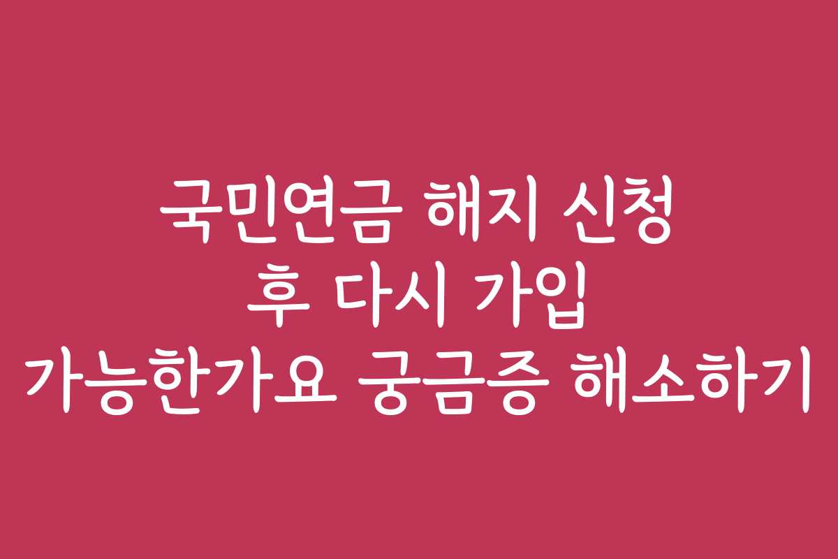 국민연금 해지 신청 후 다시 가입 가능한가요 궁금증 해소하기