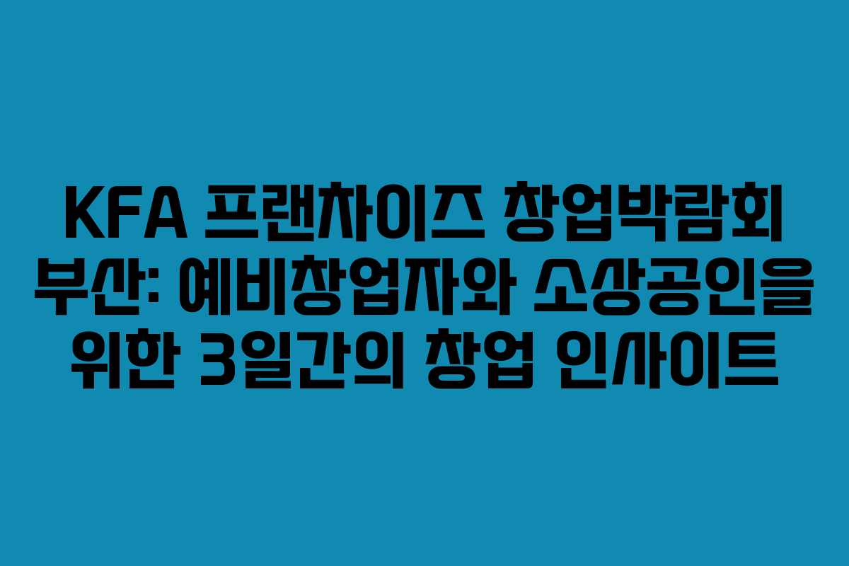 KFA 프랜차이즈 창업박람회 부산: 예비창업자와 소상공인을 위한 3일간의 창업 인사이트