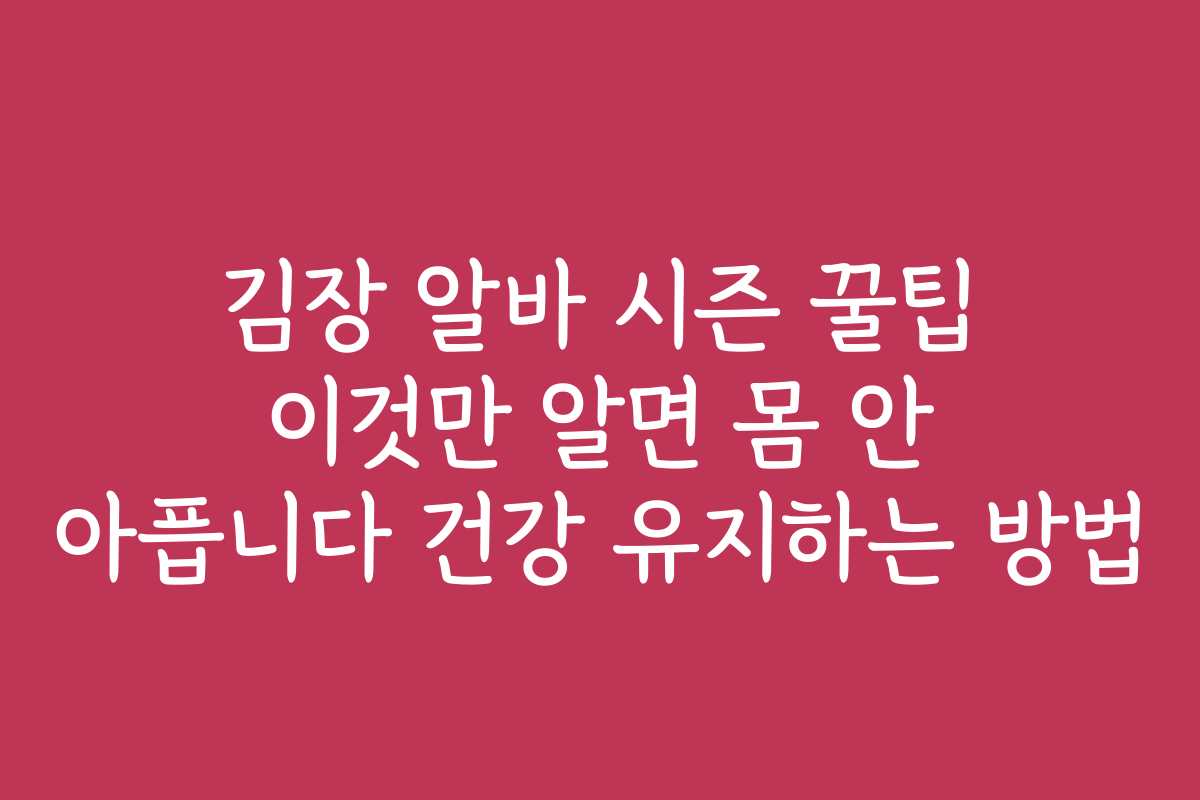 김장 알바 시즌 꿀팁 이것만 알면 몸 안 아픕니다 건강 유지하는 방법