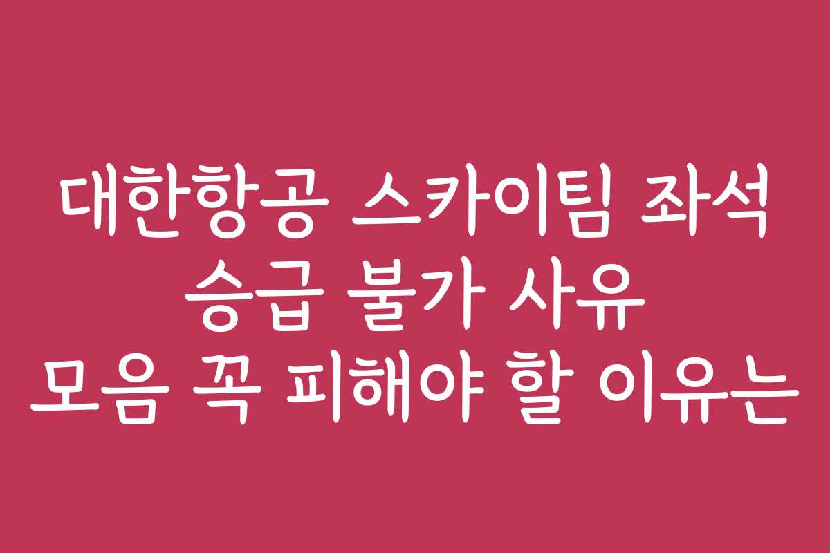 대한항공 스카이팀 좌석 승급 불가 사유 모음 꼭 피해야 할 이유는
