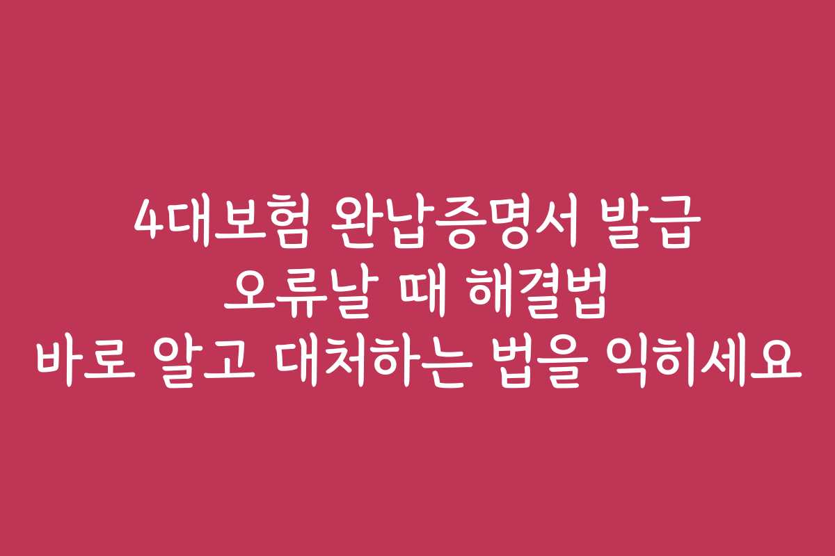 4대보험 완납증명서 발급 오류날 때 해결법 바로 알고 대처하는 법을 익히세요