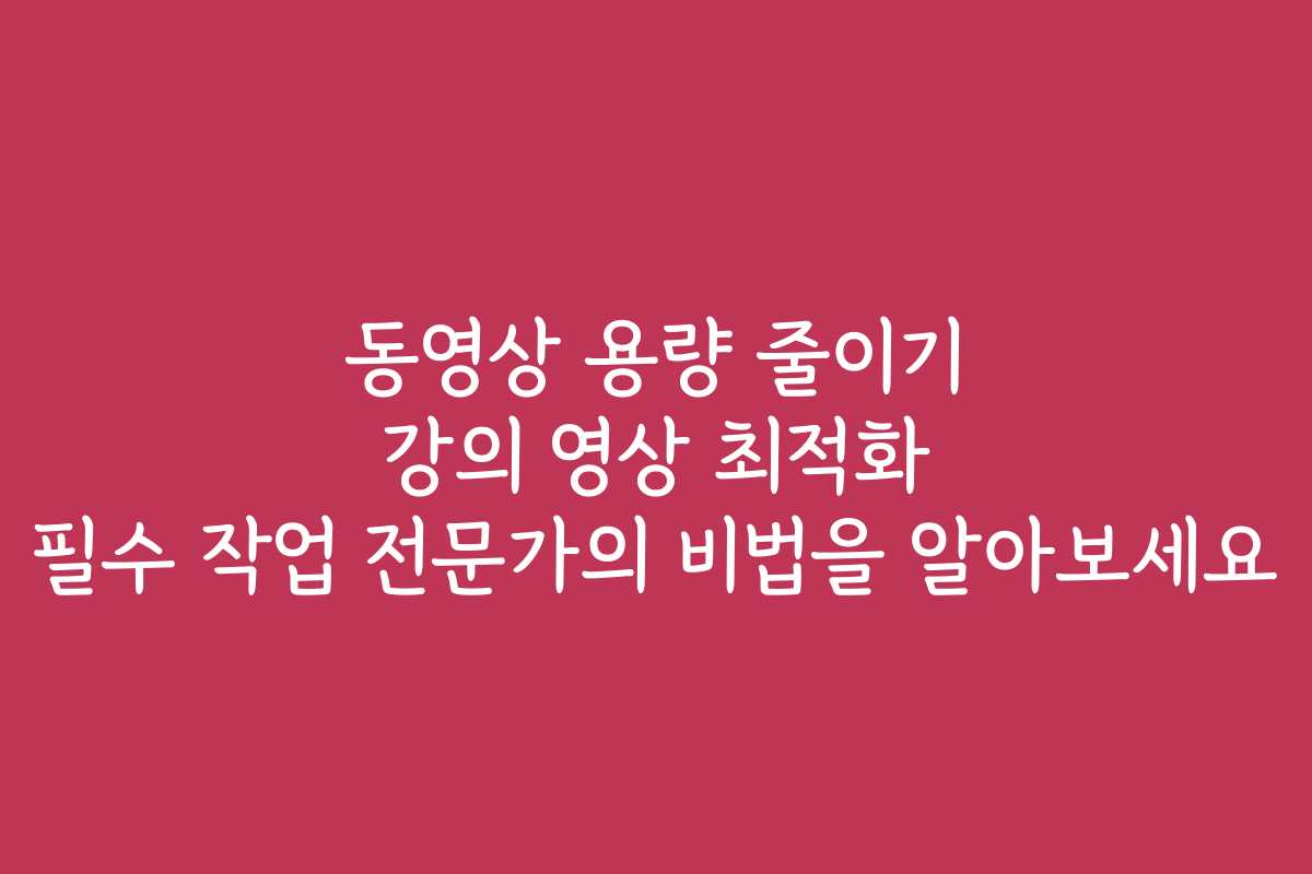 동영상 용량 줄이기 강의 영상 최적화 필수 작업 전문가의 비법을 알아보세요