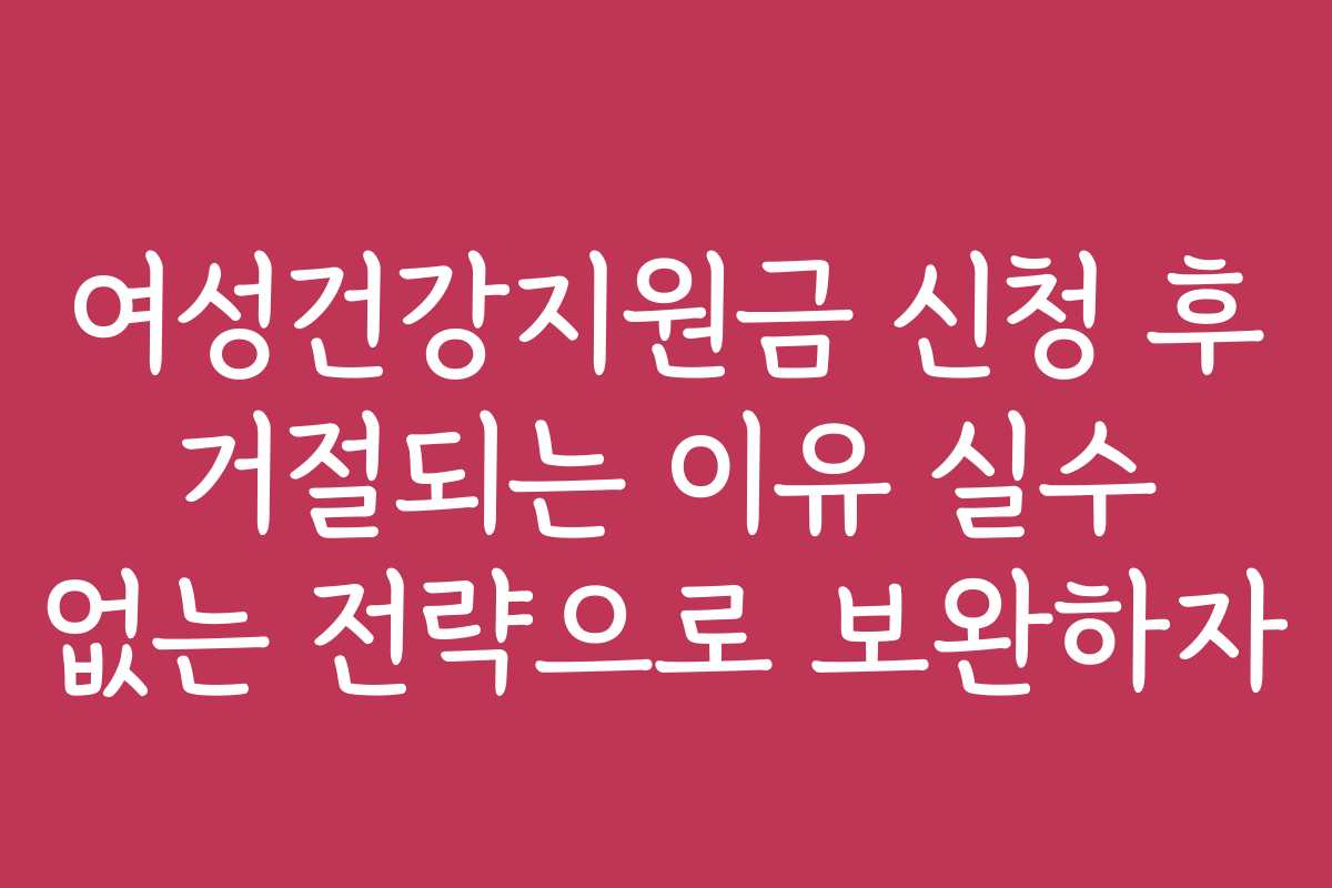 여성건강지원금 신청 후 거절되는 이유 실수 없는 전략으로 보완하자