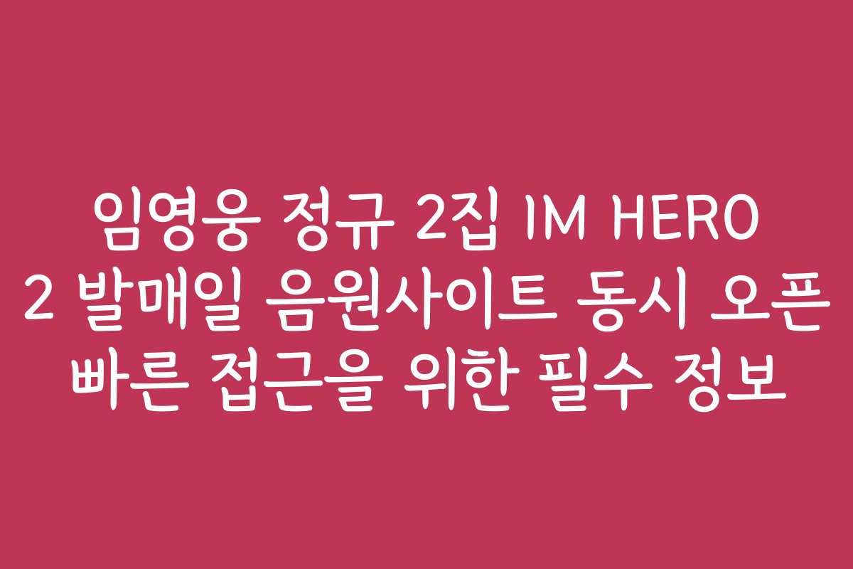 임영웅 정규 2집 IM HERO 2 발매일 음원사이트 동시 오픈 빠른 접근을 위한 필수 정보