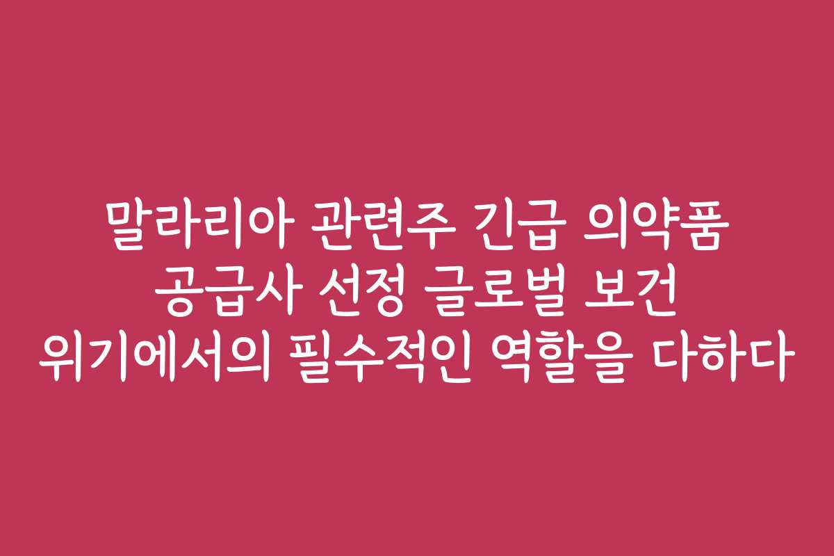 말라리아 관련주 긴급 의약품 공급사 선정 글로벌 보건 위기에서의 필수적인 역할을 다하다