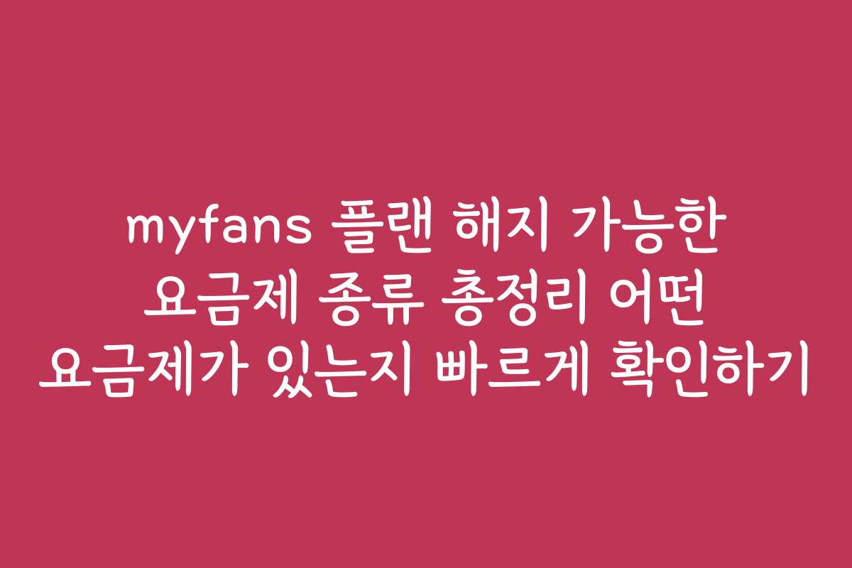 myfans 플랜 해지 가능한 요금제 종류 총정리 어떤 요금제가 있는지 빠르게 확인하기