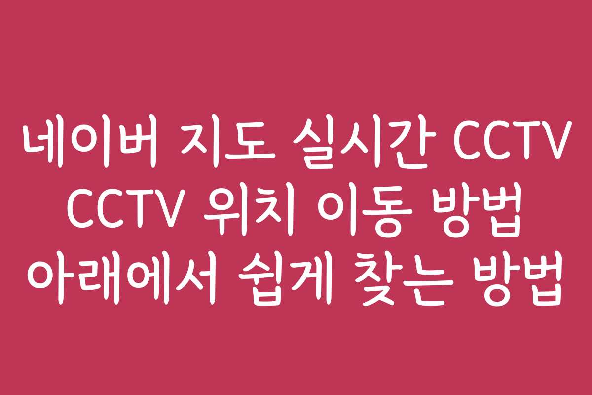 네이버 지도 실시간 CCTV CCTV 위치 이동 방법 아래에서 쉽게 찾는 방법